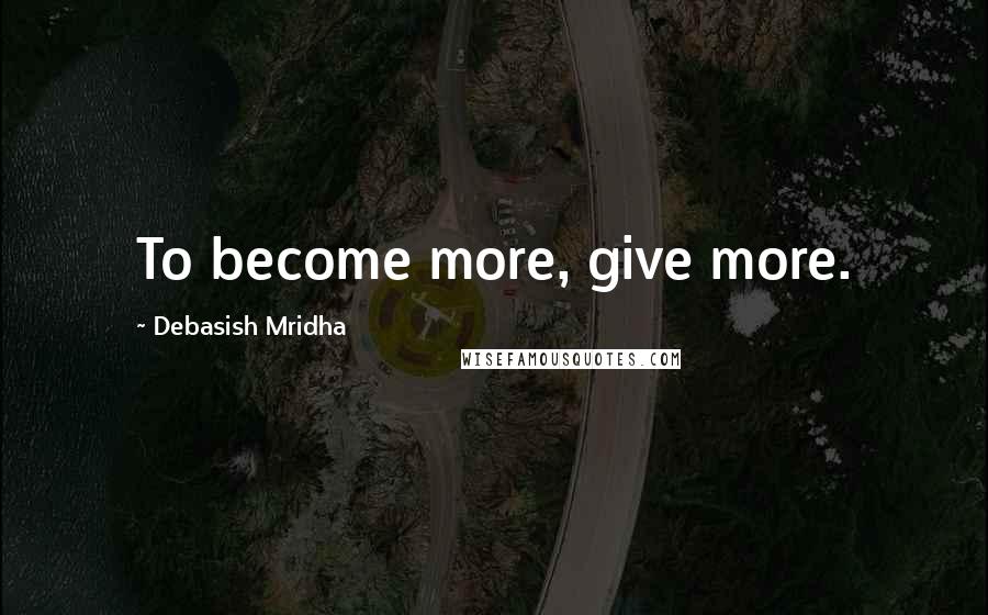 Debasish Mridha Quotes: To become more, give more.
