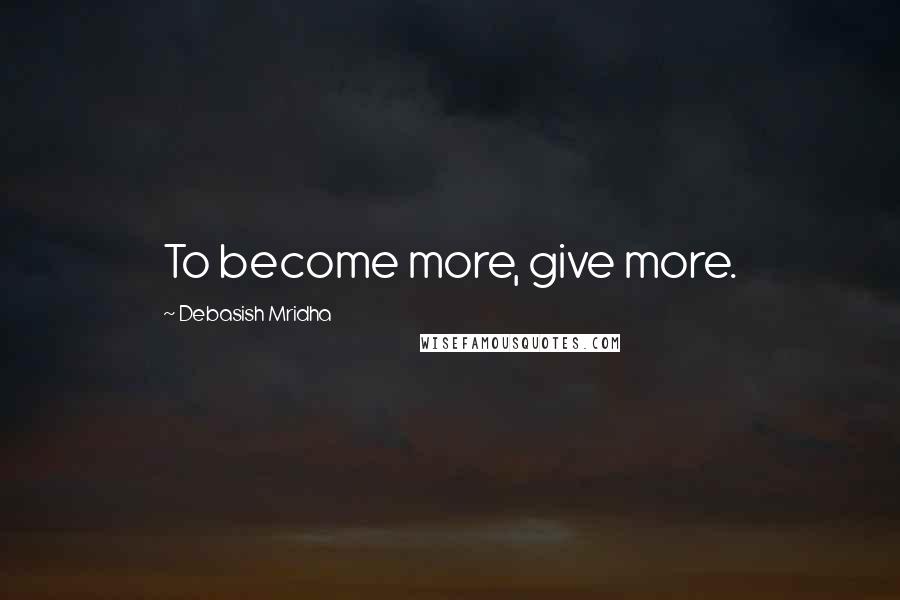 Debasish Mridha Quotes: To become more, give more.