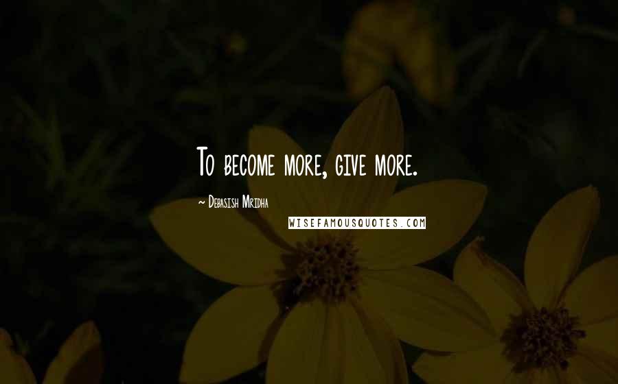 Debasish Mridha Quotes: To become more, give more.