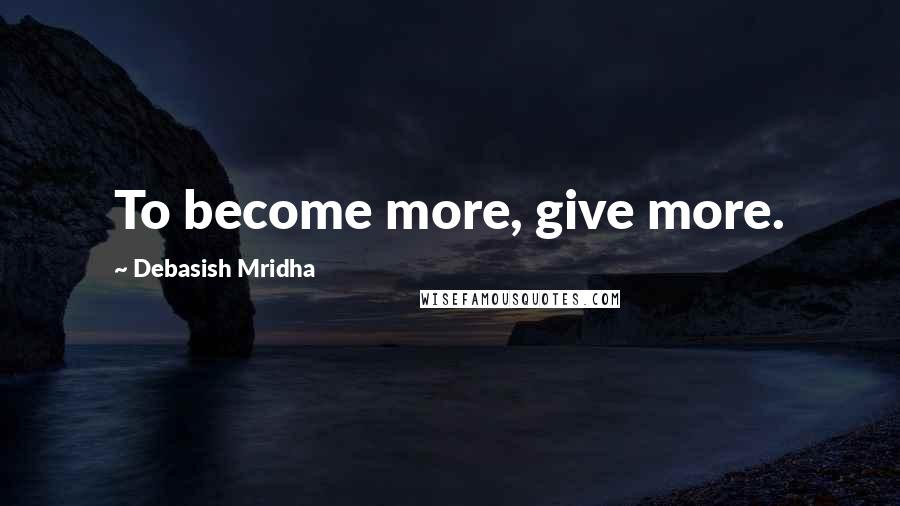 Debasish Mridha Quotes: To become more, give more.