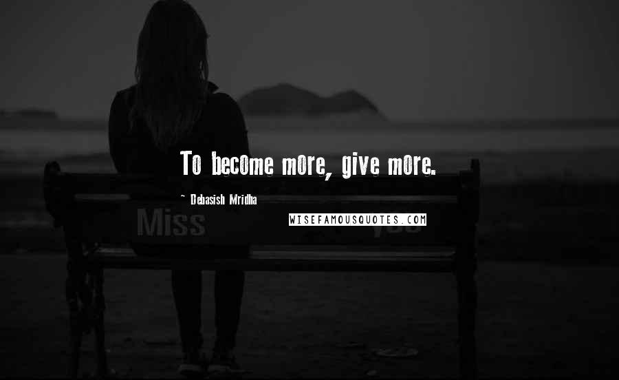 Debasish Mridha Quotes: To become more, give more.