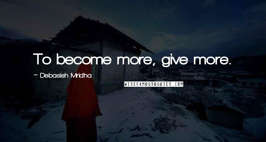 Debasish Mridha Quotes: To become more, give more.
