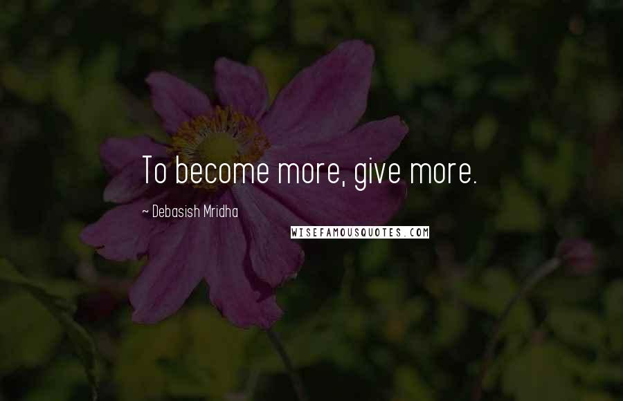 Debasish Mridha Quotes: To become more, give more.