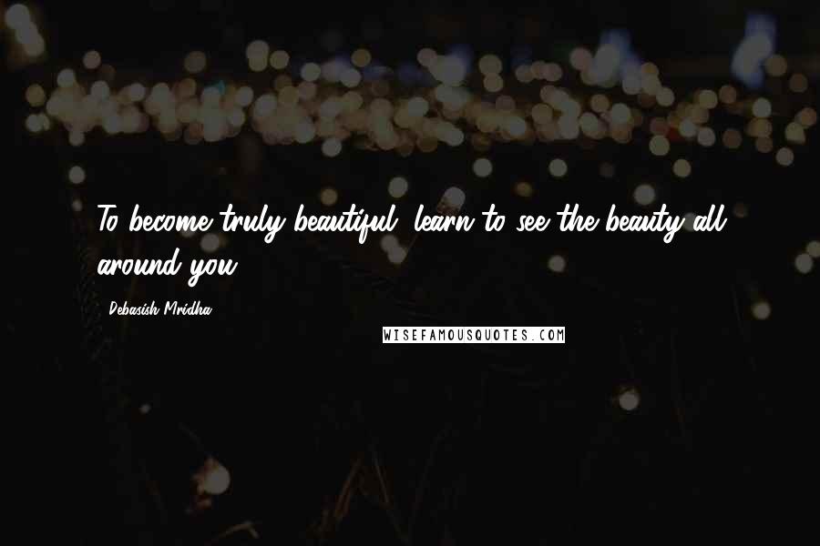 Debasish Mridha Quotes: To become truly beautiful, learn to see the beauty all around you.