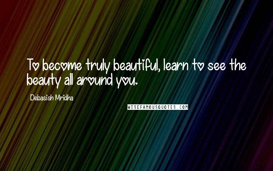 Debasish Mridha Quotes: To become truly beautiful, learn to see the beauty all around you.