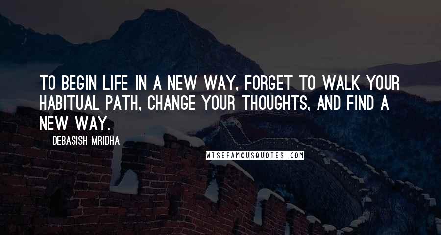 Debasish Mridha Quotes: To begin life in a new way, forget to walk your habitual path, change your thoughts, and find a new way.