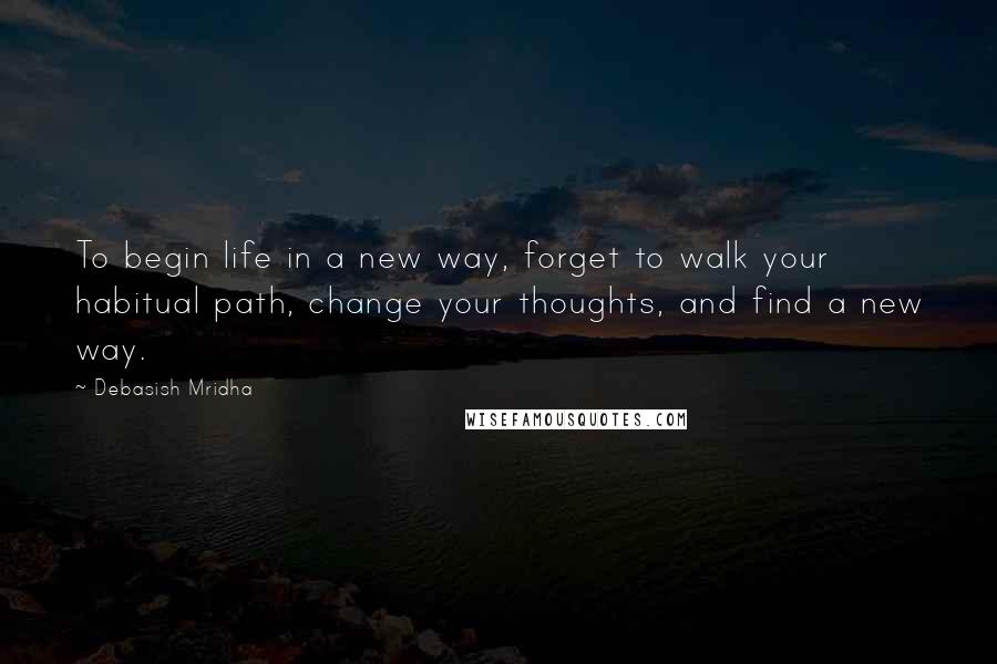 Debasish Mridha Quotes: To begin life in a new way, forget to walk your habitual path, change your thoughts, and find a new way.