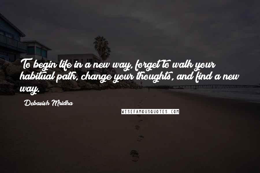 Debasish Mridha Quotes: To begin life in a new way, forget to walk your habitual path, change your thoughts, and find a new way.