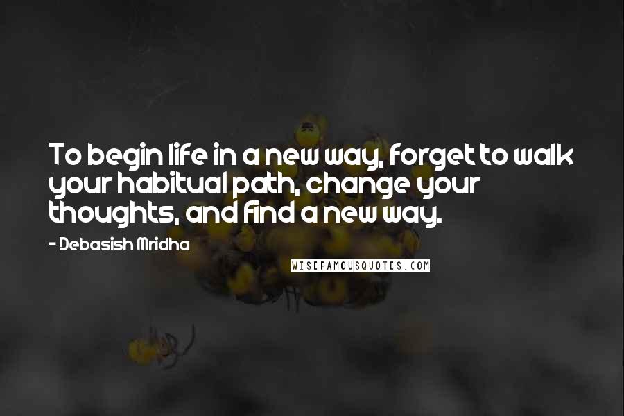 Debasish Mridha Quotes: To begin life in a new way, forget to walk your habitual path, change your thoughts, and find a new way.