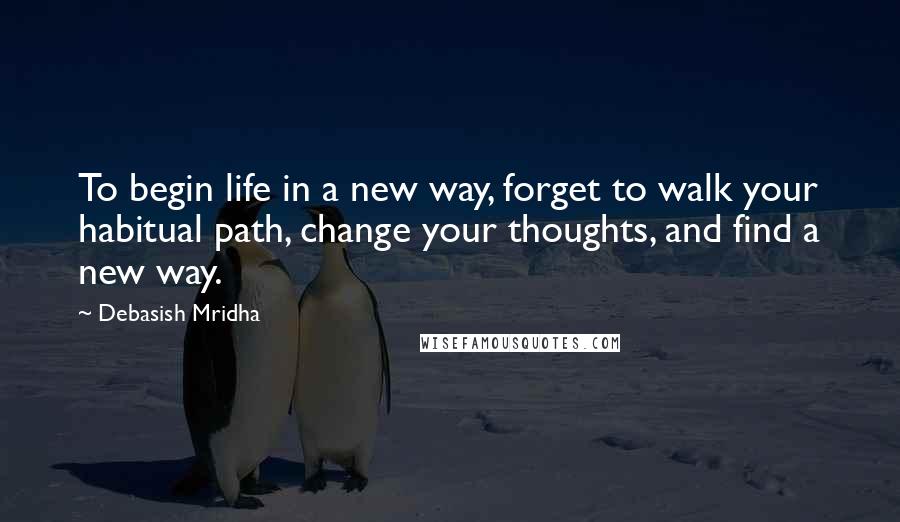 Debasish Mridha Quotes: To begin life in a new way, forget to walk your habitual path, change your thoughts, and find a new way.