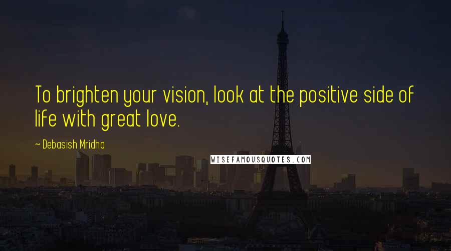 Debasish Mridha Quotes: To brighten your vision, look at the positive side of life with great love.