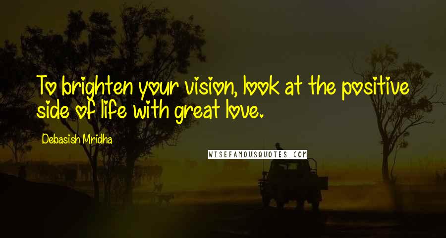 Debasish Mridha Quotes: To brighten your vision, look at the positive side of life with great love.