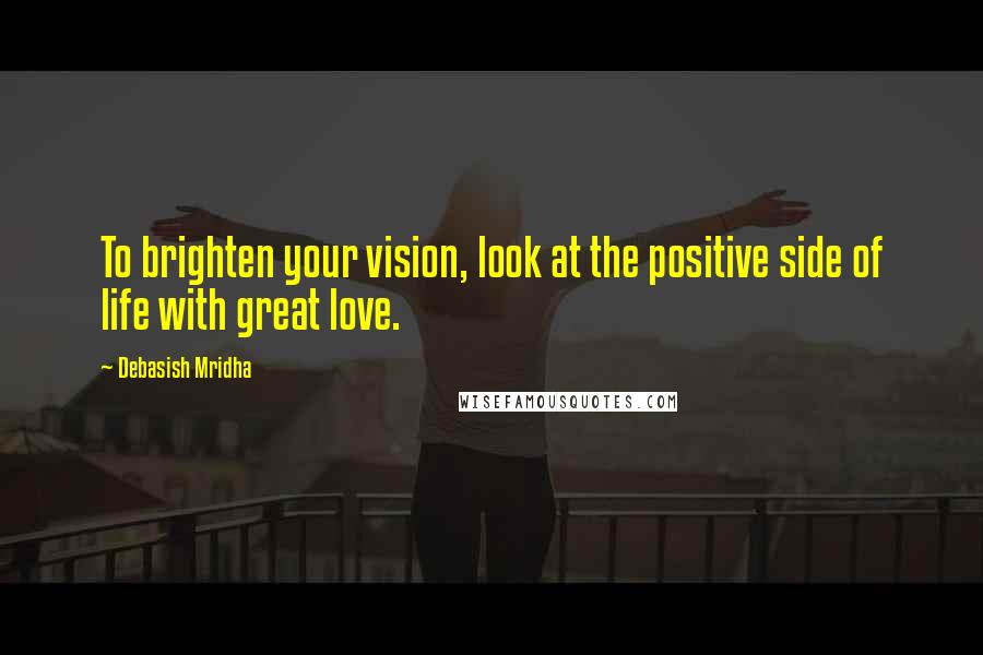 Debasish Mridha Quotes: To brighten your vision, look at the positive side of life with great love.