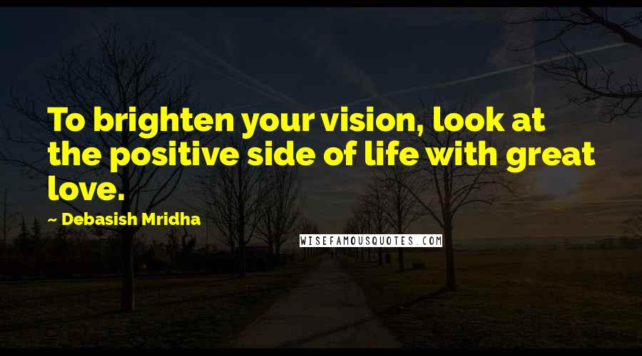 Debasish Mridha Quotes: To brighten your vision, look at the positive side of life with great love.