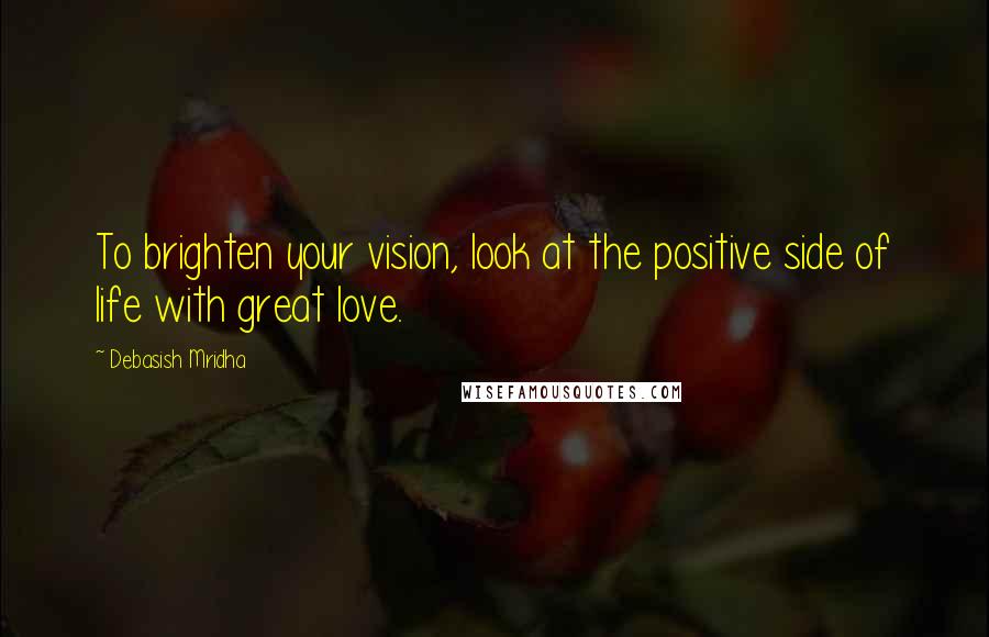 Debasish Mridha Quotes: To brighten your vision, look at the positive side of life with great love.