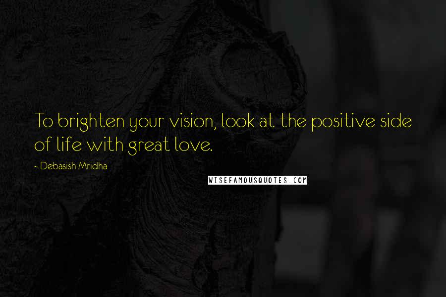 Debasish Mridha Quotes: To brighten your vision, look at the positive side of life with great love.