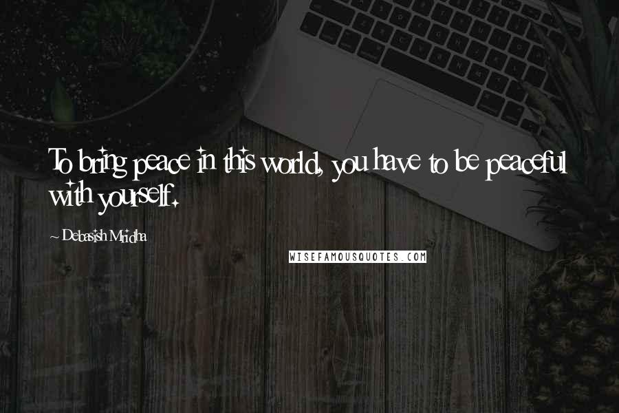 Debasish Mridha Quotes: To bring peace in this world, you have to be peaceful with yourself.