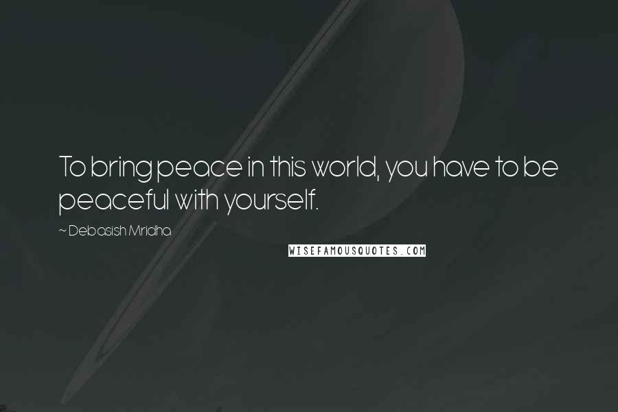 Debasish Mridha Quotes: To bring peace in this world, you have to be peaceful with yourself.