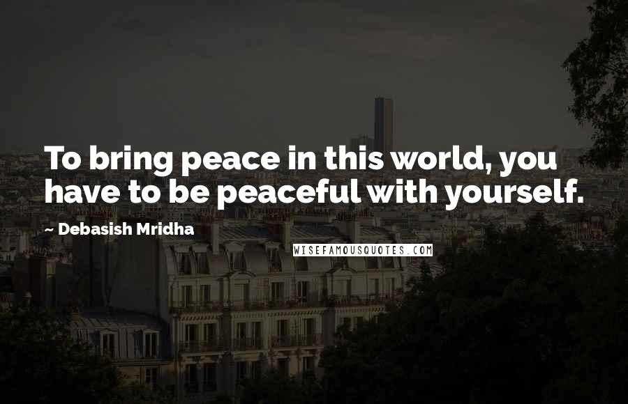 Debasish Mridha Quotes: To bring peace in this world, you have to be peaceful with yourself.