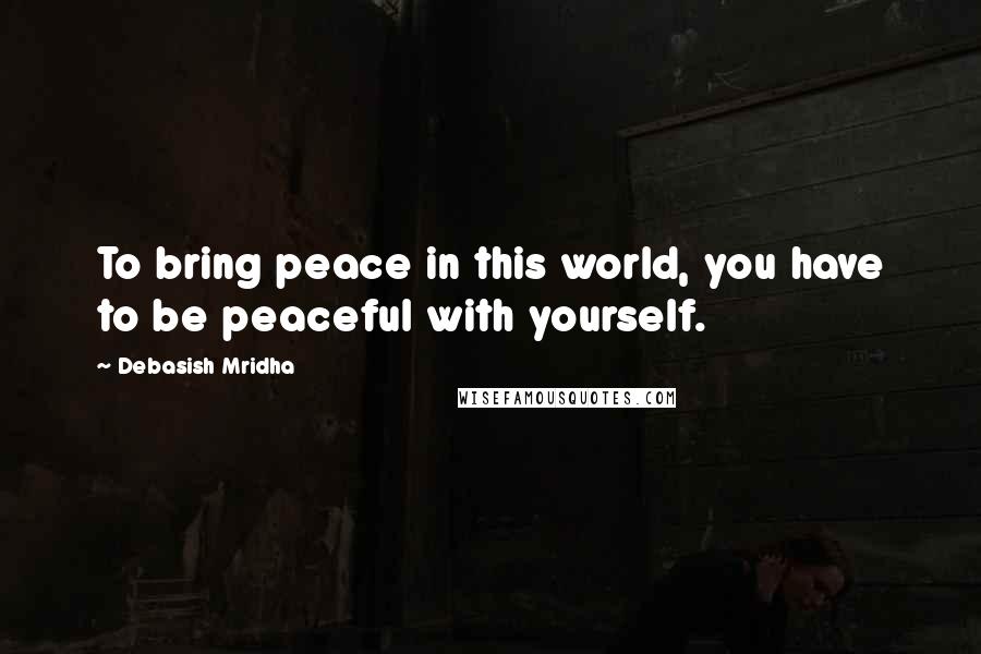 Debasish Mridha Quotes: To bring peace in this world, you have to be peaceful with yourself.