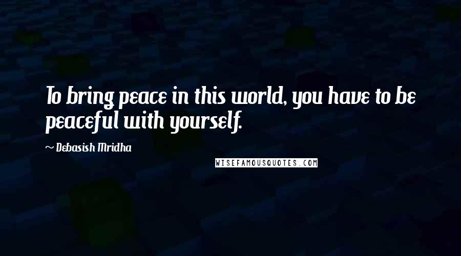 Debasish Mridha Quotes: To bring peace in this world, you have to be peaceful with yourself.