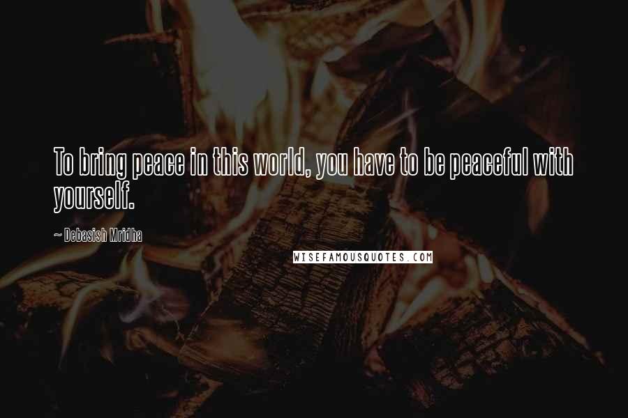 Debasish Mridha Quotes: To bring peace in this world, you have to be peaceful with yourself.