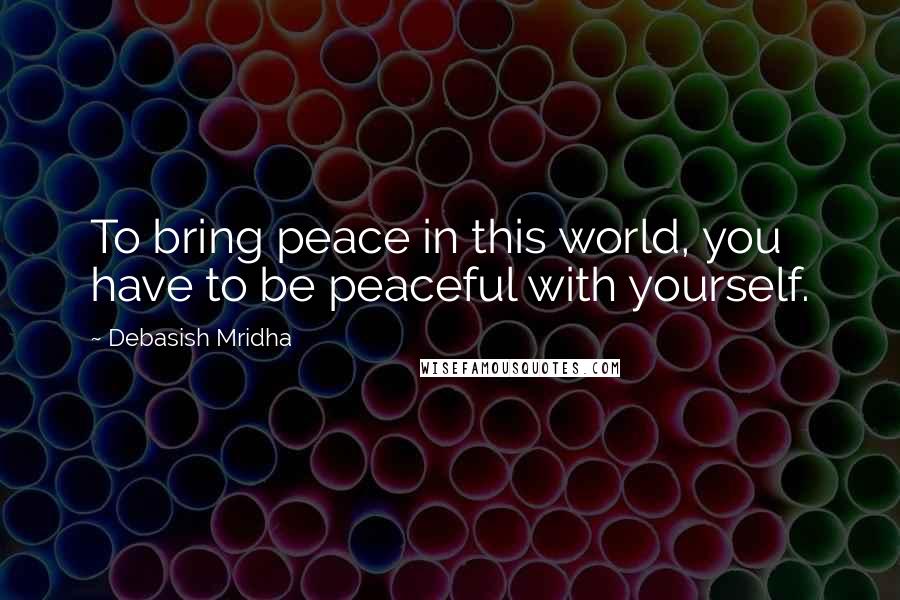 Debasish Mridha Quotes: To bring peace in this world, you have to be peaceful with yourself.