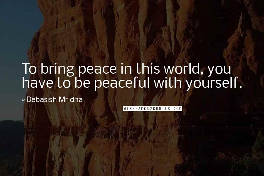 Debasish Mridha Quotes: To bring peace in this world, you have to be peaceful with yourself.