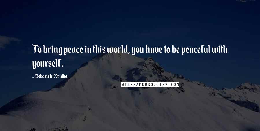 Debasish Mridha Quotes: To bring peace in this world, you have to be peaceful with yourself.