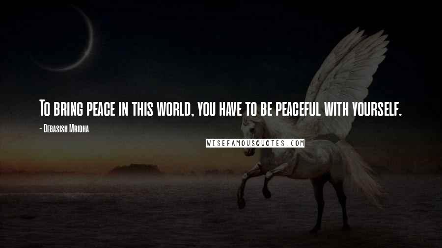 Debasish Mridha Quotes: To bring peace in this world, you have to be peaceful with yourself.