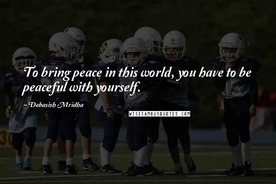 Debasish Mridha Quotes: To bring peace in this world, you have to be peaceful with yourself.