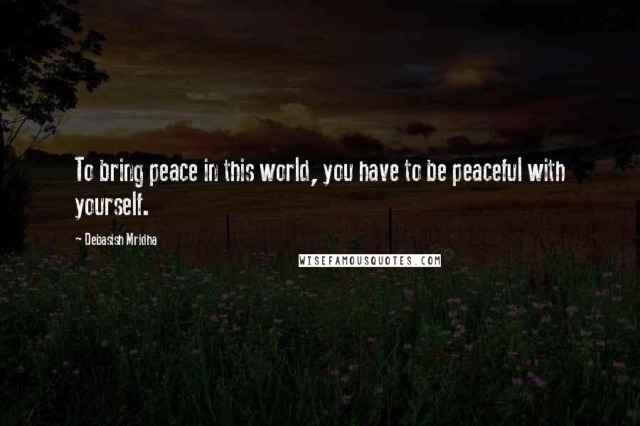 Debasish Mridha Quotes: To bring peace in this world, you have to be peaceful with yourself.