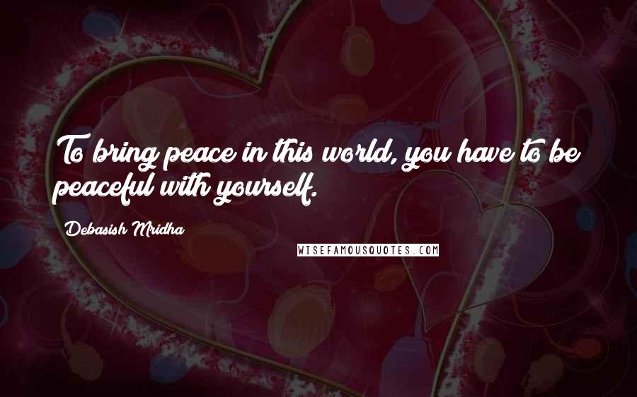 Debasish Mridha Quotes: To bring peace in this world, you have to be peaceful with yourself.