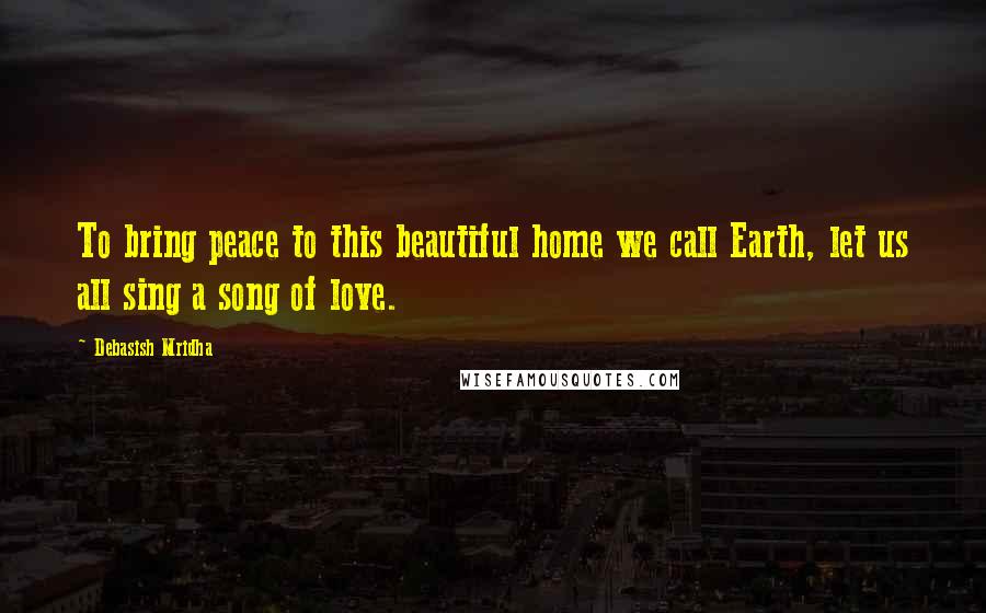 Debasish Mridha Quotes: To bring peace to this beautiful home we call Earth, let us all sing a song of love.