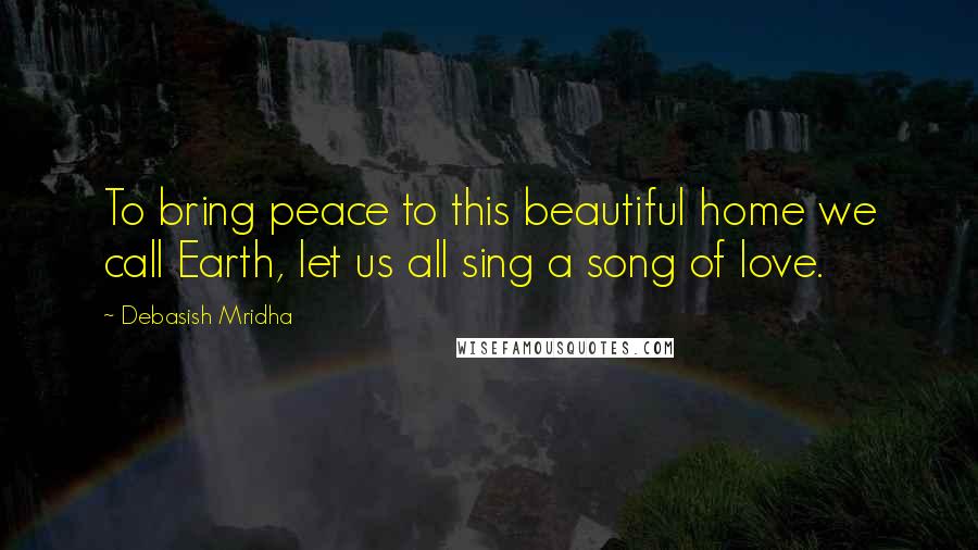 Debasish Mridha Quotes: To bring peace to this beautiful home we call Earth, let us all sing a song of love.