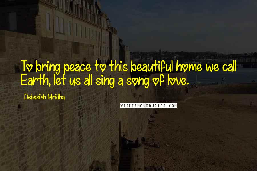 Debasish Mridha Quotes: To bring peace to this beautiful home we call Earth, let us all sing a song of love.