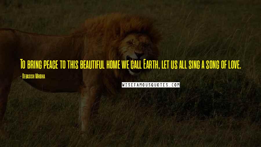 Debasish Mridha Quotes: To bring peace to this beautiful home we call Earth, let us all sing a song of love.