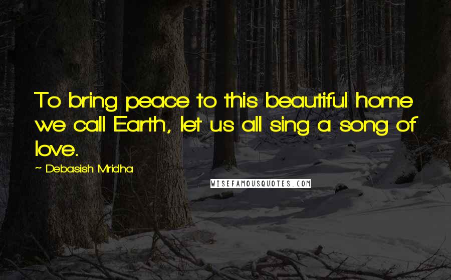 Debasish Mridha Quotes: To bring peace to this beautiful home we call Earth, let us all sing a song of love.