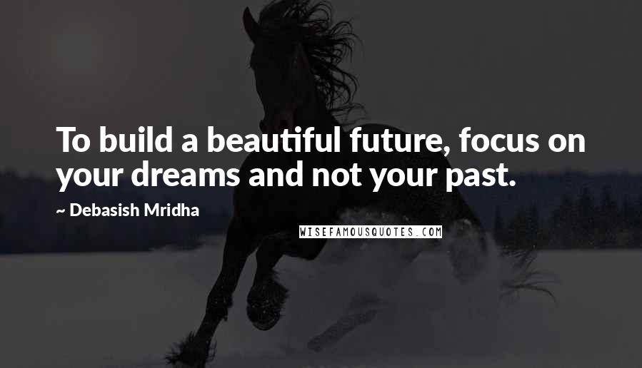 Debasish Mridha Quotes: To build a beautiful future, focus on your dreams and not your past.