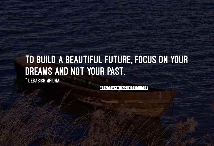 Debasish Mridha Quotes: To build a beautiful future, focus on your dreams and not your past.