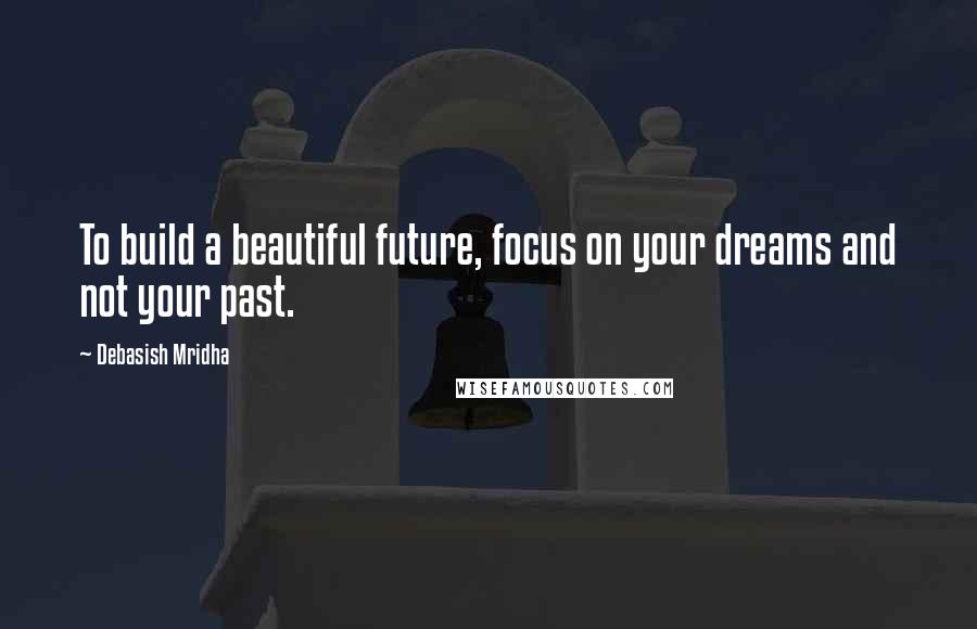 Debasish Mridha Quotes: To build a beautiful future, focus on your dreams and not your past.