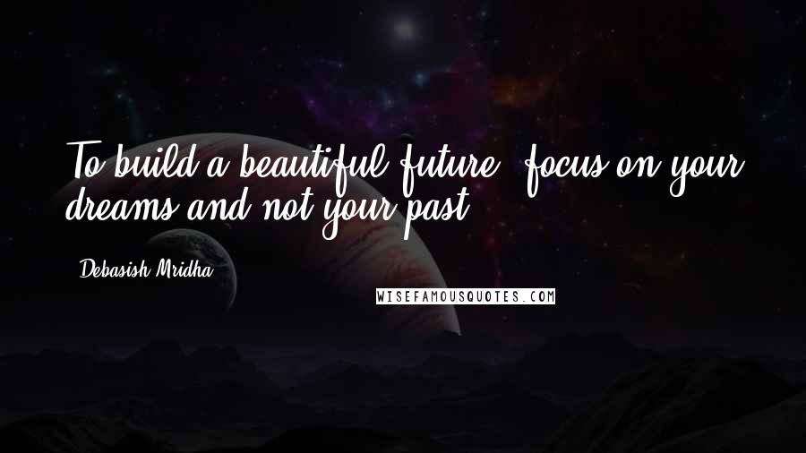 Debasish Mridha Quotes: To build a beautiful future, focus on your dreams and not your past.