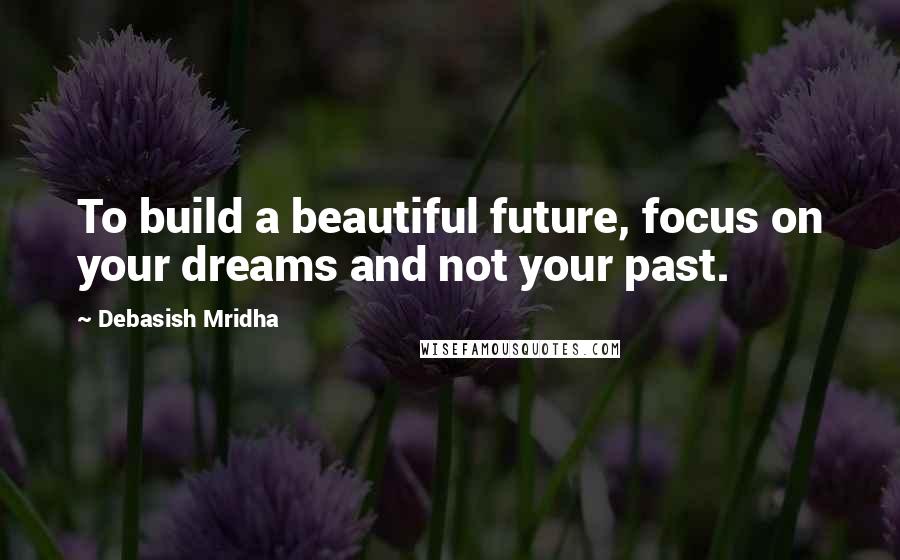 Debasish Mridha Quotes: To build a beautiful future, focus on your dreams and not your past.