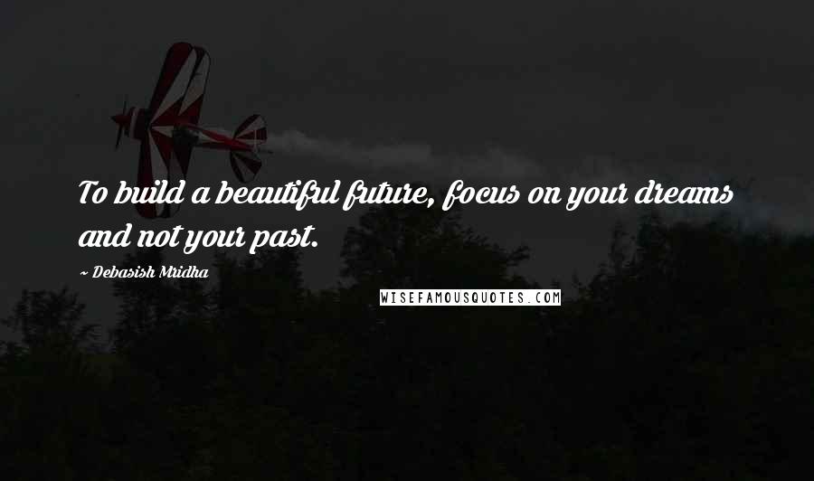 Debasish Mridha Quotes: To build a beautiful future, focus on your dreams and not your past.