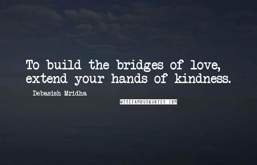 Debasish Mridha Quotes: To build the bridges of love, extend your hands of kindness.