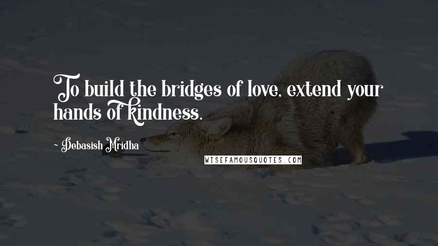 Debasish Mridha Quotes: To build the bridges of love, extend your hands of kindness.