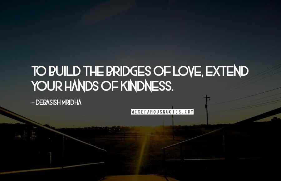 Debasish Mridha Quotes: To build the bridges of love, extend your hands of kindness.