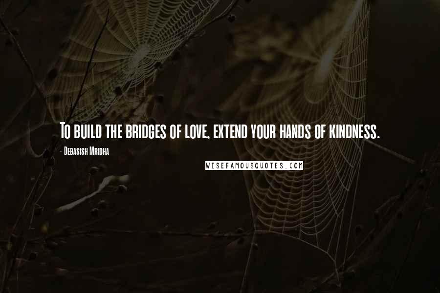 Debasish Mridha Quotes: To build the bridges of love, extend your hands of kindness.