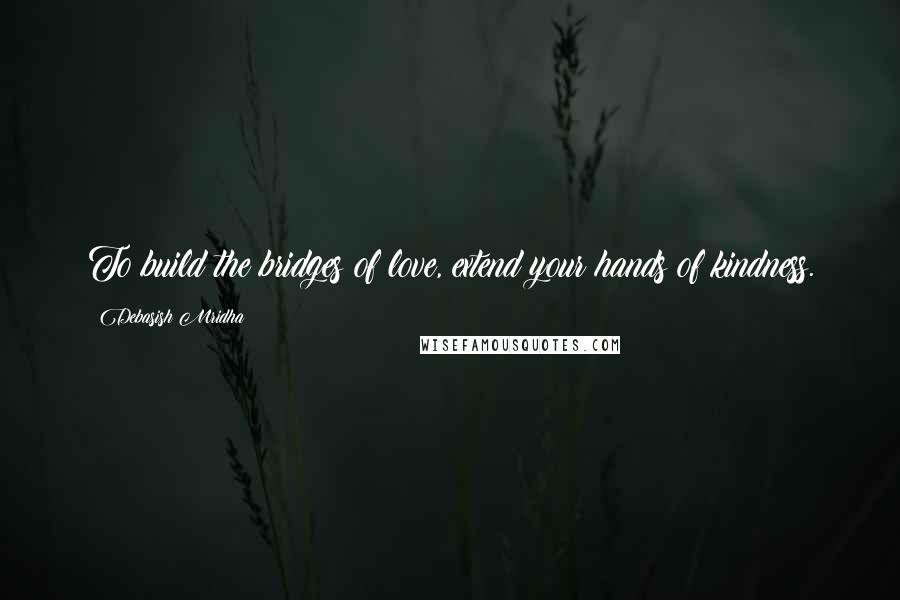 Debasish Mridha Quotes: To build the bridges of love, extend your hands of kindness.