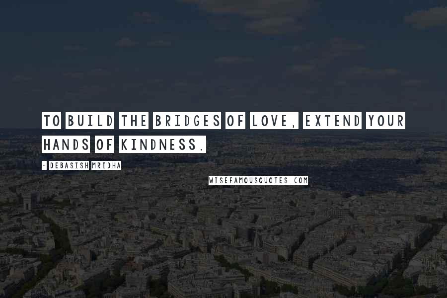 Debasish Mridha Quotes: To build the bridges of love, extend your hands of kindness.